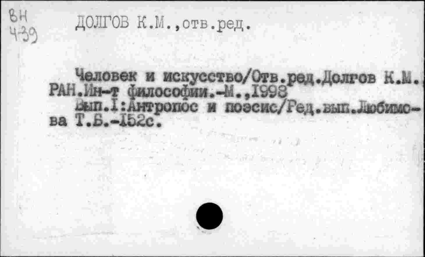 ﻿ДОЛГОВ К.М.,отв.ред.
Человек и искусство/Оть.ред.Долгов К.М. РАН.Ьн-т философии.-М.,1998
1Л1П.1:Антропос и поэсис/Гед.выБ.Любимова Т.Б.-ХЬ2с.